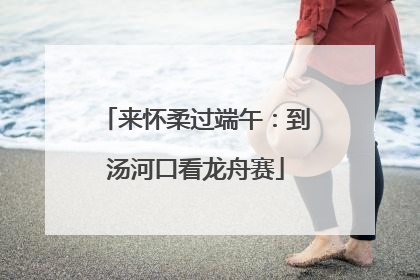 来怀柔过端午：到汤河口看龙舟赛