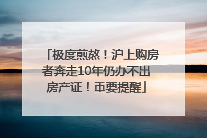 极度煎熬！沪上购房者奔走10年仍办不出房产证！重要提醒