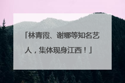 林青霞、谢娜等知名艺人，集体现身江西！