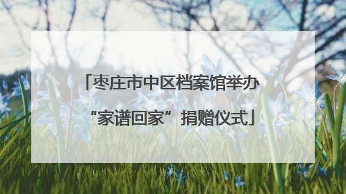 枣庄市中区档案馆举办“家谱回家”捐赠仪式