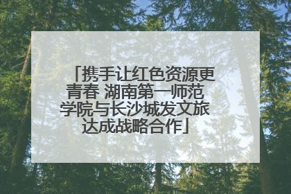 携手让红色资源更青春 湖南第一师范学院与长沙城发文旅达成战略合作
