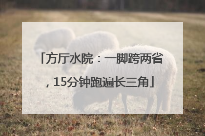 方厅水院：一脚跨两省，15分钟跑遍长三角