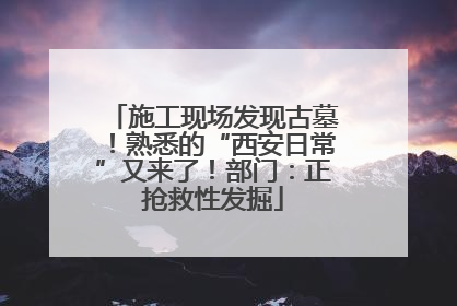 施工现场发现古墓！熟悉的“西安日常”又来了！部门：正抢救性发掘