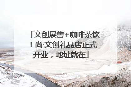 文创展售+咖啡茶饮！尚·文创礼品店正式开业，地址就在