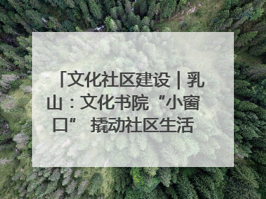 文化社区建设｜乳山：文化书院“小窗口” 撬动社区生活“大幸福”