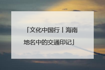 文化中国行丨海南地名中的交通印记
