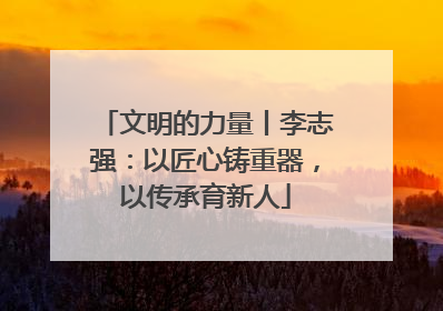 文明的力量丨李志强：以匠心铸重器，以传承育新人
