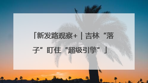 新发路观察+｜吉林“落子”盯住“超级引擎”