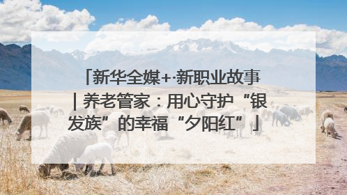 新华全媒+·新职业故事｜养老管家：用心守护“银发族”的幸福“夕阳红”