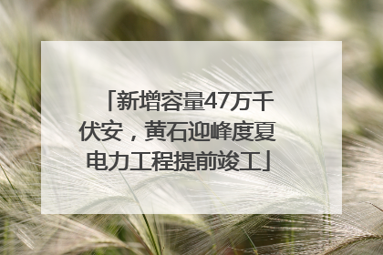 新增容量47万千伏安，黄石迎峰度夏电力工程提前竣工