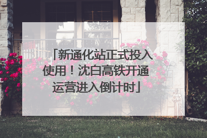 新通化站正式投入使用！沈白高铁开通运营进入倒计时