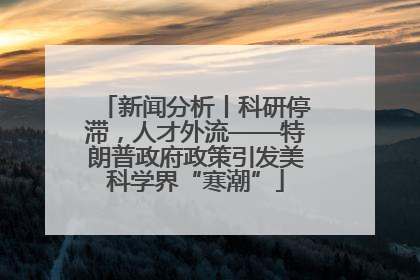 新闻分析丨科研停滞，人才外流——特朗普政府政策引发美科学界“寒潮”
