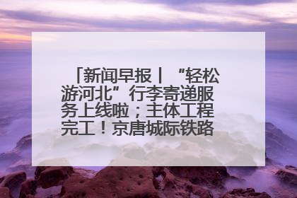 新闻早报丨“轻松游河北”行李寄递服务上线啦；主体工程完工！京唐城际铁路最新进展 >>