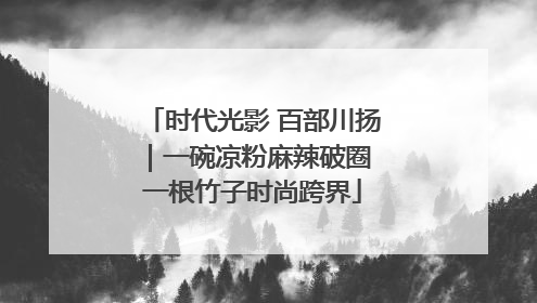 时代光影 百部川扬｜一碗凉粉麻辣破圈 一根竹子时尚跨界
