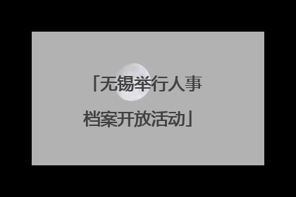 无锡举行人事档案开放活动