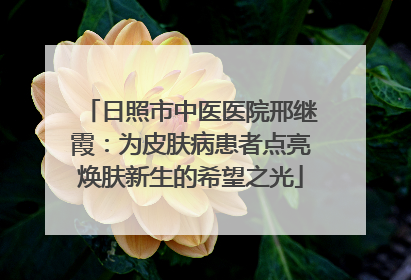 日照市中医医院邢继霞：为皮肤病患者点亮焕肤新生的希望之光