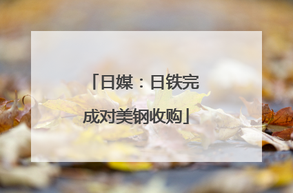 日媒：日铁完成对美钢收购