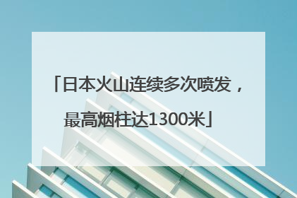 日本火山连续多次喷发，最高烟柱达1300米