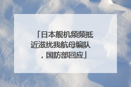 日本舰机频频抵近滋扰我航母编队，国防部回应