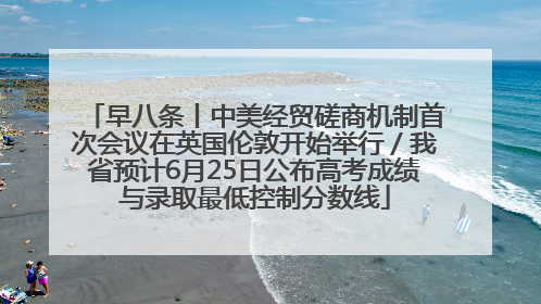 早八条丨中美经贸磋商机制首次会议在英国伦敦开始举行／我省预计6月25日公布高考成绩与录取最低控制分数线