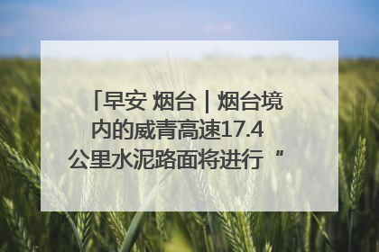 早安 烟台｜烟台境内的威青高速17.4公里水泥路面将进行“白改黑”改造