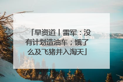 早资道丨雷军：没有计划造油车；饿了么及飞猪并入淘天