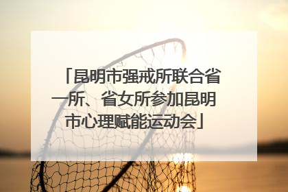 昆明市强戒所联合省一所、省女所参加昆明市心理赋能运动会