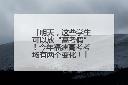 明天，这些学生可以放“高考假”！今年福建高考考场有两个变化！