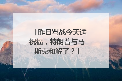 昨日骂战今天送祝福，特朗普与马斯克和解了？