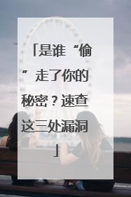 是谁“偷”走了你的秘密？速查这三处漏洞
