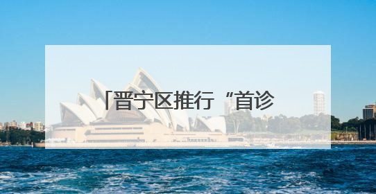晋宁区推行“首诊惠民行”诊疗模式