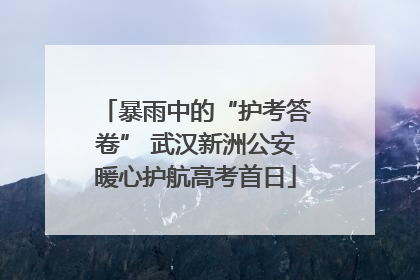 暴雨中的“护考答卷” 武汉新洲公安暖心护航高考首日