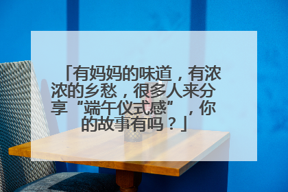 有妈妈的味道，有浓浓的乡愁，很多人来分享“端午仪式感”，你的故事有吗？