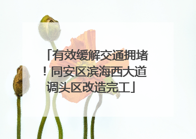 有效缓解交通拥堵！同安区滨海西大道调头区改造完工
