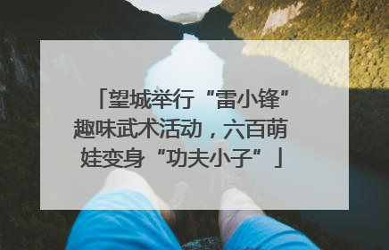 望城举行“雷小锋”趣味武术活动，六百萌娃变身“功夫小子”