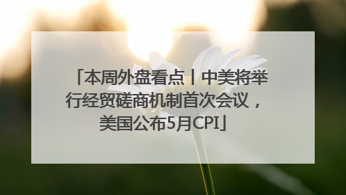 本周外盘看点丨中美将举行经贸磋商机制首次会议，美国公布5月CPI