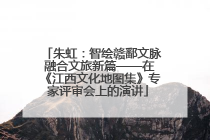 朱虹：智绘赣鄱文脉 融合文旅新篇——在《江西文化地图集》专家评审会上的演讲