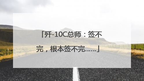 歼-10C总师：签不完，根本签不完……