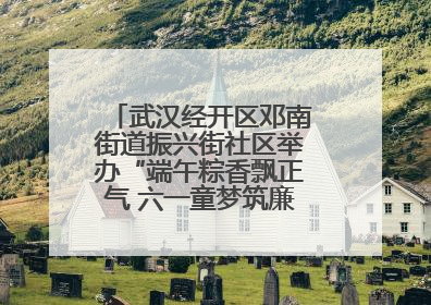 武汉经开区邓南街道振兴街社区举办“端午粽香飘正气 六一童梦筑廉心” 主题活动