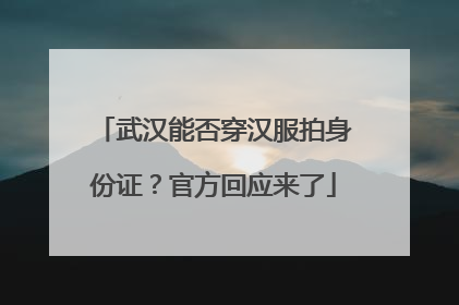 武汉能否穿汉服拍身份证？官方回应来了
