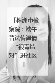 株洲市检察院：端午普法传温情 “银青结对”进社区
