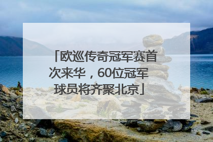 欧巡传奇冠军赛首次来华，60位冠军球员将齐聚北京
