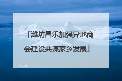 潍坊昌乐加强异地商会建设共谋家乡发展