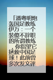 潘粤明炮轰国足教练伊万：一个装傻不辞职的所谓教练，你指望它拯救中国足球！此前曾多次发文评价国足