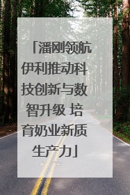 潘刚领航伊利推动科技创新与数智升级 培育奶业新质生产力
