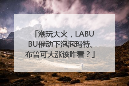 潮玩大火，LABUBU催动下泡泡玛特、布鲁可大涨该咋看？