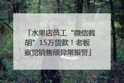 水果店员工“微信截胡”15万货款！老板察觉销售额异常报警