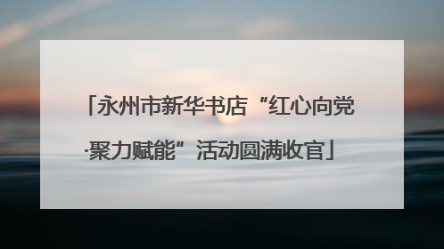 永州市新华书店“红心向党·聚力赋能”活动圆满收官