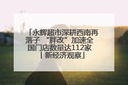 永辉超市深耕西南再落子 “胖改”加速全国门店数量达112家丨新经济观察
