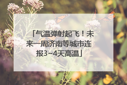 气温弹射起飞！未来一周济南等城市连报3~4天高温